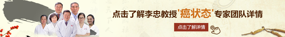 操美国又白又胖女人的逼北京御方堂李忠教授“癌状态”专家团队详细信息